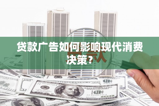 明山贷款广告如何影响现代消费决策？