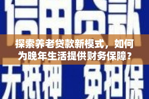 明山探索养老贷款新模式，如何为晚年生活提供财务保障？