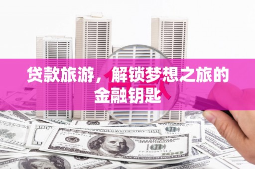 明山贷款旅游，解锁梦想之旅的金融钥匙