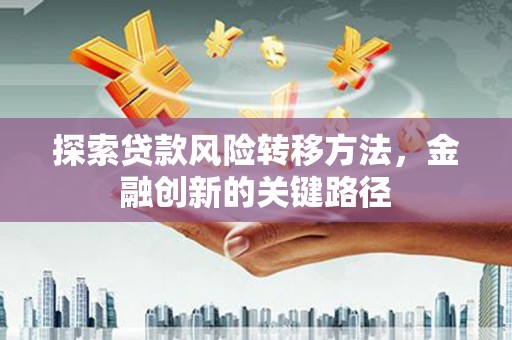 明山探索贷款风险转移方法，金融创新的关键路径