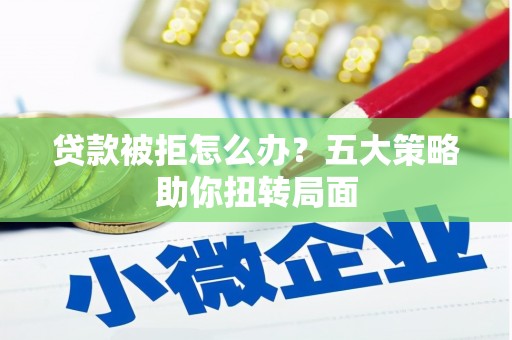 明山贷款被拒怎么办？五大策略助你扭转局面