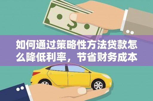 明山如何通过策略性方法贷款怎么降低利率，节省财务成本