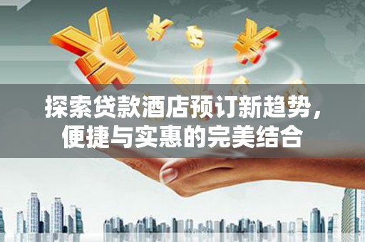 明山探索贷款酒店预订新趋势，便捷与实惠的完美结合