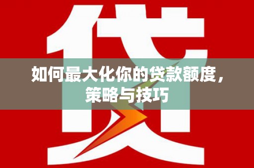 明山如何最大化你的贷款额度，策略与技巧