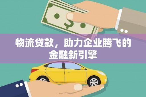 明山物流贷款，助力企业腾飞的金融新引擎