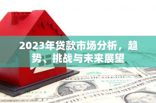 明山2023年贷款市场分析，趋势、挑战与未来展望