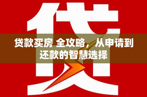 明山贷款买房 全攻略，从申请到还款的智慧选择