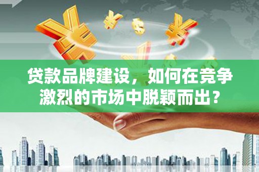 明山贷款品牌建设，如何在竞争激烈的市场中脱颖而出？