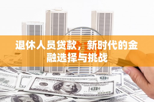 明山退休人员贷款，新时代的金融选择与挑战