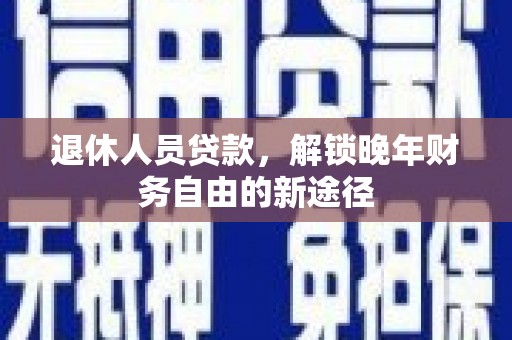 明山退休人员贷款，解锁晚年财务自由的新途径