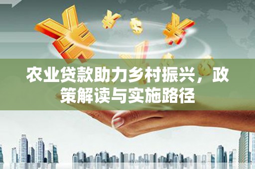 明山农业贷款助力乡村振兴，政策解读与实施路径