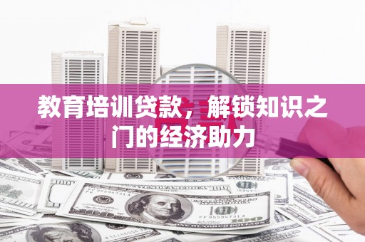 明山教育培训贷款，解锁知识之门的经济助力