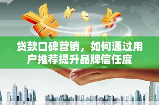 明山贷款口碑营销，如何通过用户推荐提升品牌信任度