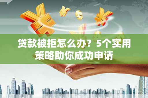 明山贷款被拒怎么办？5个实用策略助你成功申请