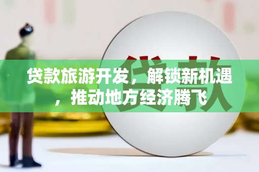 明山贷款旅游开发，解锁新机遇，推动地方经济腾飞