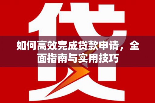 明山如何高效完成贷款申请，全面指南与实用技巧