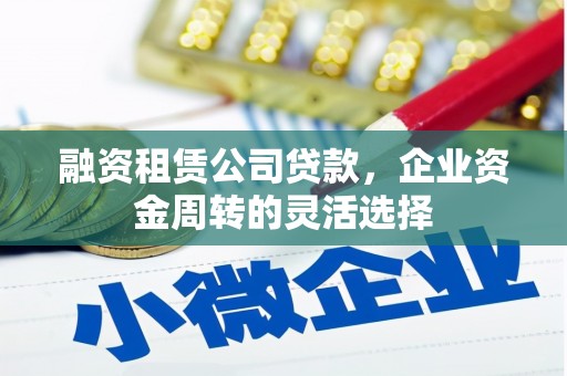 明山融资租赁公司贷款，企业资金周转的灵活选择