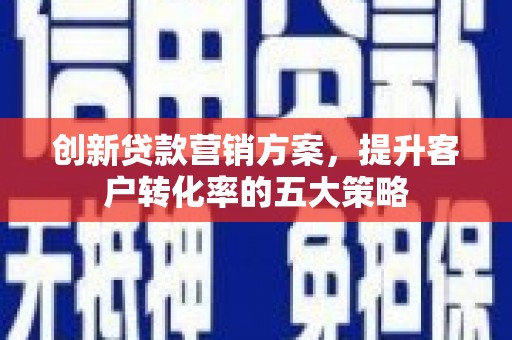 明山创新贷款营销方案，提升客户转化率的五大策略