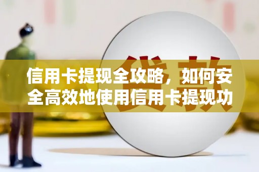 明山信用卡提现全攻略，如何安全高效地使用信用卡提现功能