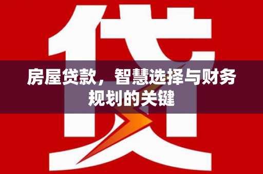 明山房屋贷款，智慧选择与财务规划的关键