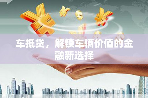 明山车抵贷，解锁车辆价值的金融新选择