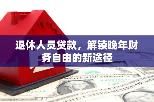 明山退休人员贷款，解锁晚年财务自由的新途径
