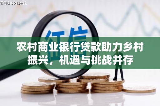 明山农村商业银行贷款助力乡村振兴，机遇与挑战并存