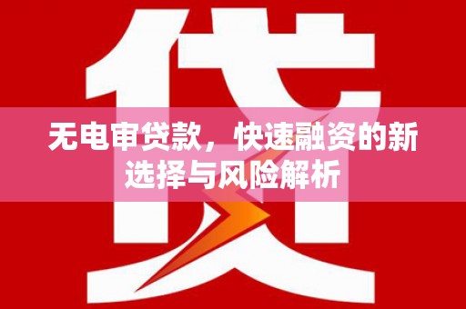 明山无电审贷款，快速融资的新选择与风险解析