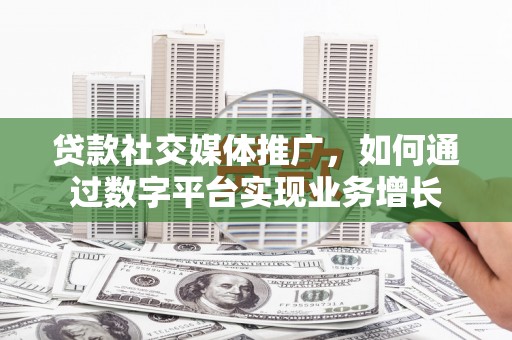 明山贷款社交媒体推广，如何通过数字平台实现业务增长