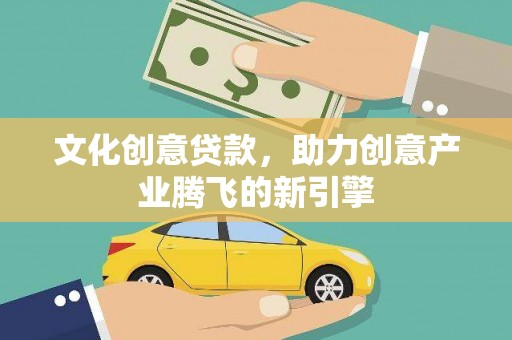明山文化创意贷款，助力创意产业腾飞的新引擎