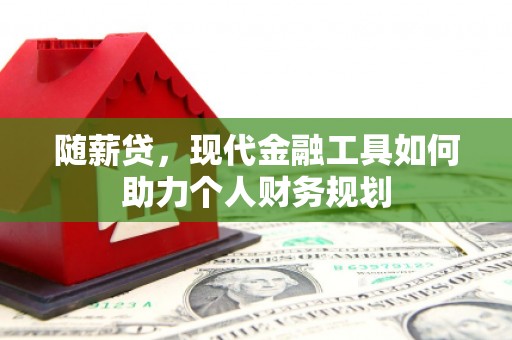 明山随薪贷，现代金融工具如何助力个人财务规划