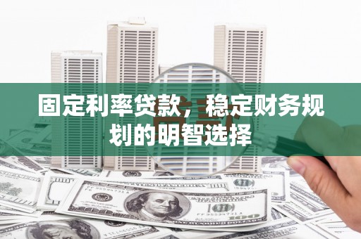 明山固定利率贷款，稳定财务规划的明智选择