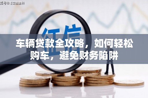 明山车辆贷款全攻略，如何轻松购车，避免财务陷阱