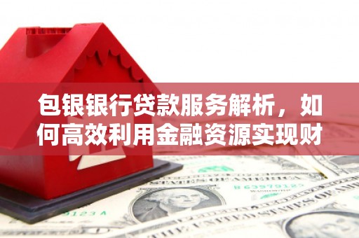 明山包银银行贷款服务解析，如何高效利用金融资源实现财富增长