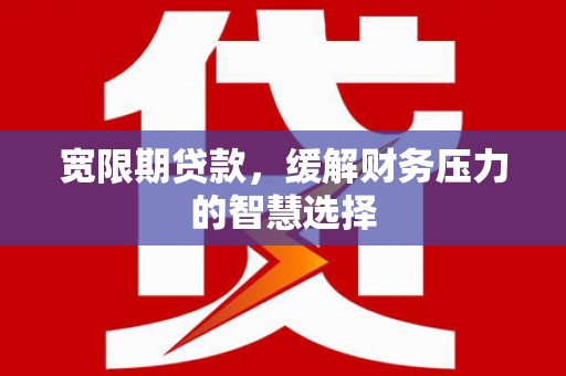明山宽限期贷款，缓解财务压力的智慧选择