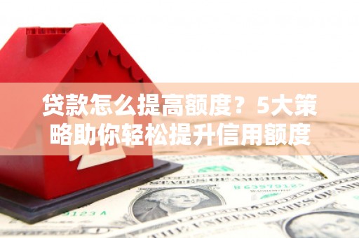 明山贷款怎么提高额度？5大策略助你轻松提升信用额度
