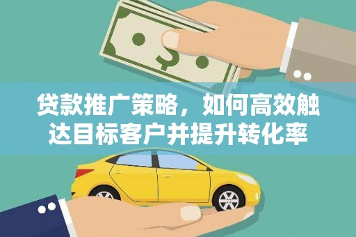 明山贷款推广策略，如何高效触达目标客户并提升转化率