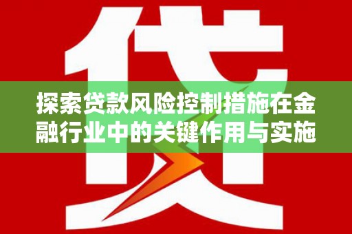 明山探索贷款风险控制措施在金融行业中的关键作用与实施策略