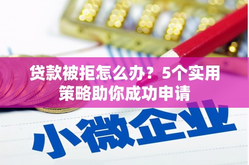 明山贷款被拒怎么办？5个实用策略助你成功申请