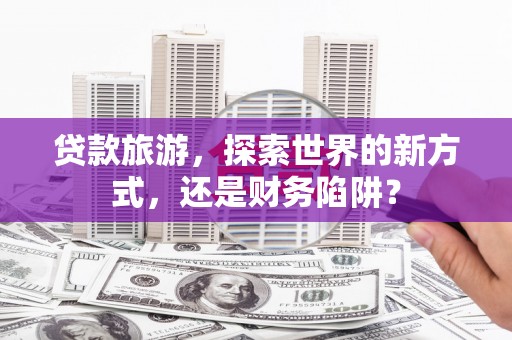 明山贷款旅游，探索世界的新方式，还是财务陷阱？