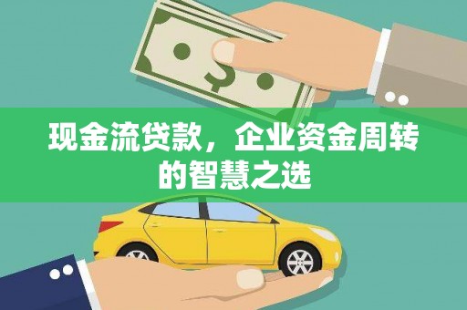 明山现金流贷款，企业资金周转的智慧之选