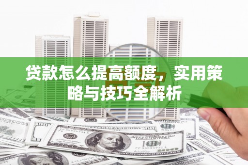 明山贷款怎么提高额度，实用策略与技巧全解析