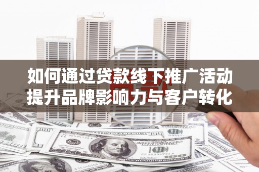 明山如何通过贷款线下推广活动提升品牌影响力与客户转化率
