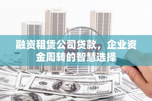 明山融资租赁公司贷款，企业资金周转的智慧选择