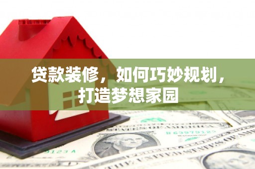 明山贷款装修，如何巧妙规划，打造梦想家园
