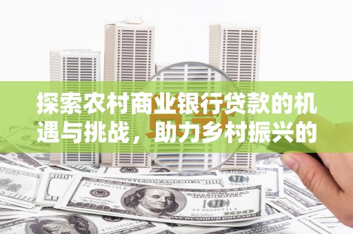 明山探索农村商业银行贷款的机遇与挑战，助力乡村振兴的金融引擎