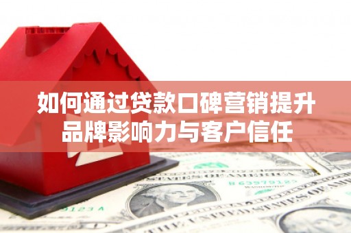 明山如何通过贷款口碑营销提升品牌影响力与客户信任