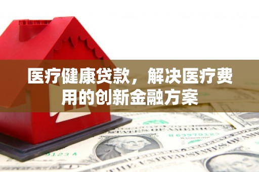 明山医疗健康贷款，解决医疗费用的创新金融方案