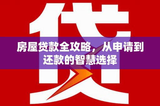 明山房屋贷款全攻略，从申请到还款的智慧选择