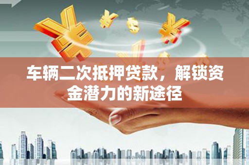 明山车辆二次抵押贷款，解锁资金潜力的新途径